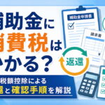 補助金に消費税はかかる？仕入税額控除による返還と確認手順を解説