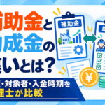 補助金と助成金の違いとは？審査・対象者・入金時期を税理士が比較